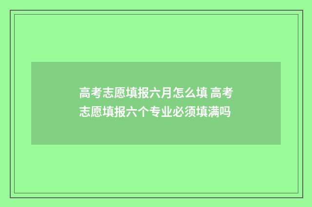 高考志愿填报六月怎么填 高考志愿填报六个专业必须填满吗