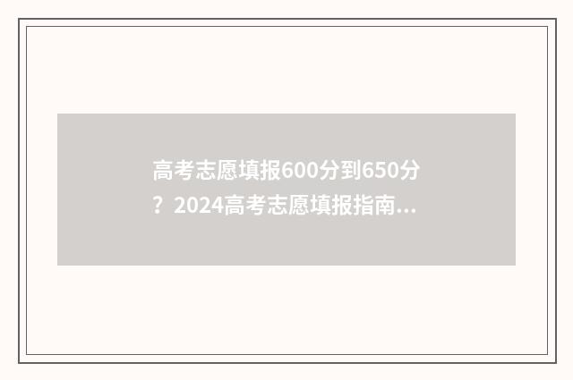 高考志愿填报600分到650分？2024高考志愿填报指南 高考志愿填报系统