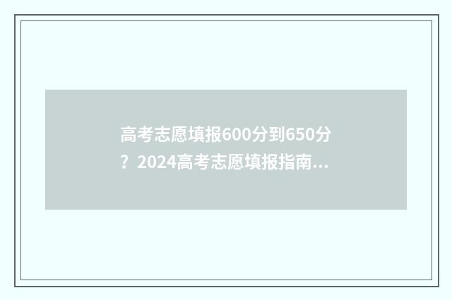 高考志愿填报600分到650分？2024高考志愿填报指南 高考志愿填报系统
