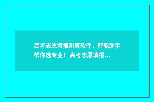 高考志愿填报测算软件，智能助手帮你选专业！ 高考志愿填报测试怎么填