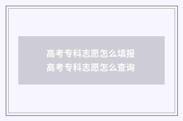 高考专科志愿怎么填报 高考专科志愿怎么查询