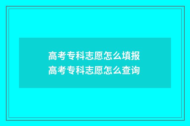 高考专科志愿怎么填报 高考专科志愿怎么查询