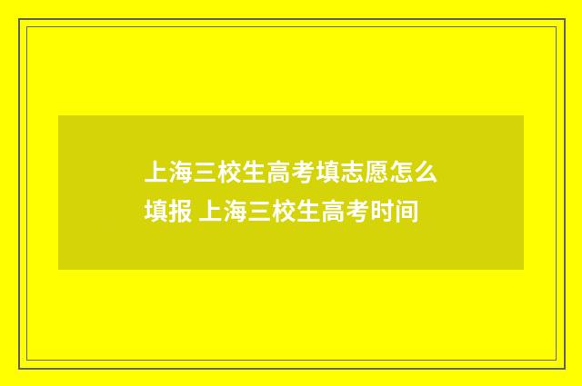 上海三校生高考填志愿怎么填报 上海三校生高考时间