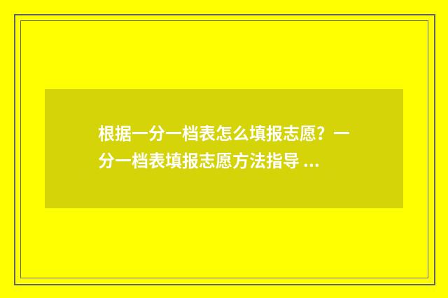 根据一分一档表怎么填报志愿？一分一档表填报志愿方法指导 一分一档表查询2024