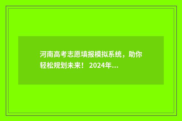 河南高考志愿填报模拟系统，助你轻松规划未来！ 2024年河南单招录取分数线
