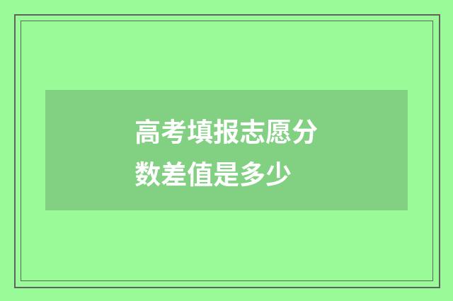 高考填报志愿分数差值是多少