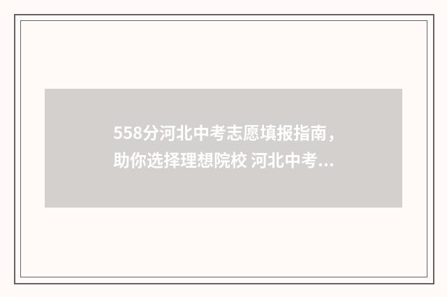 558分河北中考志愿填报指南，助你选择理想院校 河北中考550分在什么层次