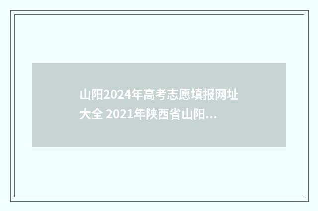 山阳2024年高考志愿填报网址大全 2021年陕西省山阳县高考成绩