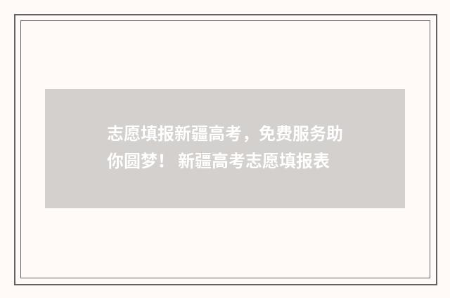 志愿填报新疆高考，免费服务助你圆梦！ 新疆高考志愿填报表