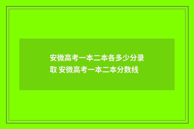 安微高考一本二本各多少分录取 安微高考一本二本分数线