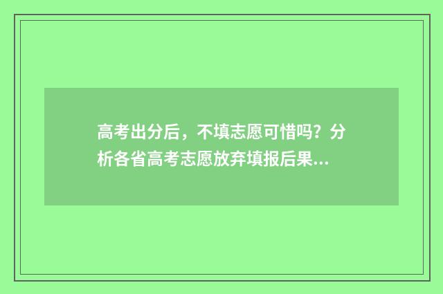 高考出分后，不填志愿可惜吗？分析各省高考志愿放弃填报后果！ 高考出分后,不想参加清华强基校考怎么办?