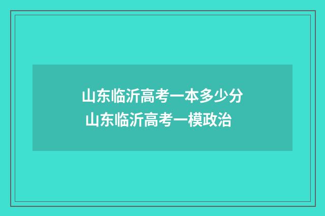 山东临沂高考一本多少分 山东临沂高考一模政治