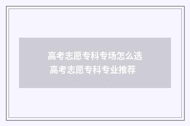 高考志愿专科专场怎么选 高考志愿专科专业推荐
