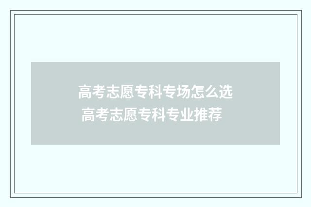 高考志愿专科专场怎么选 高考志愿专科专业推荐