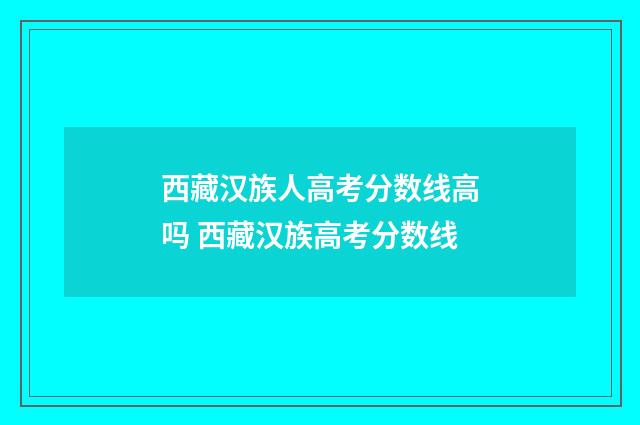 西藏汉族人高考分数线高吗 西藏汉族高考分数线