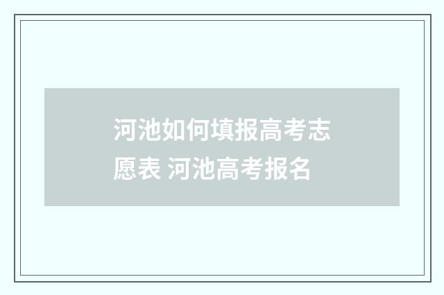 河池如何填报高考志愿表 河池高考报名