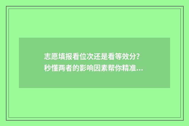 志愿填报看位次还是看等效分？ 秒懂两者的影响因素帮你精准选校 志愿填报位次差多少高几率被录取