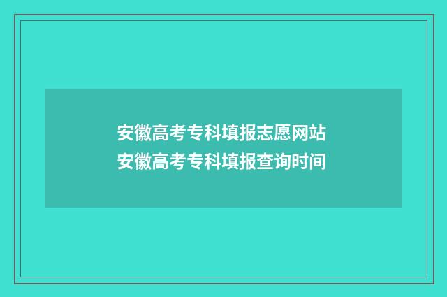 安徽高考专科填报志愿网站 安徽高考专科填报查询时间