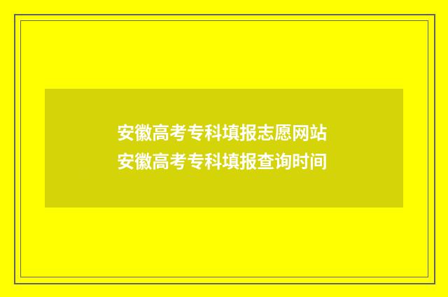 安徽高考专科填报志愿网站 安徽高考专科填报查询时间