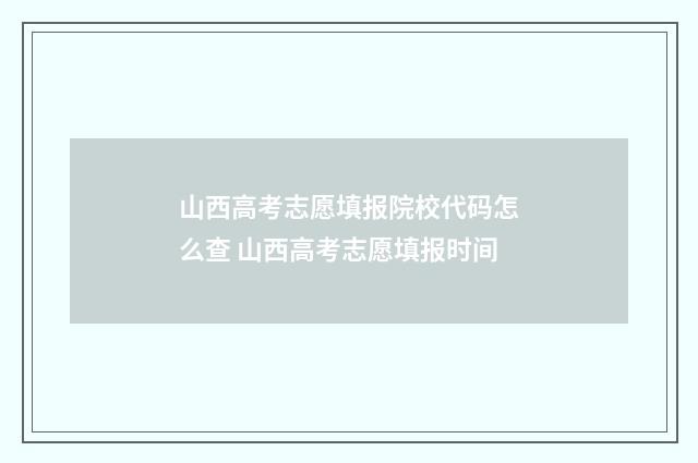 山西高考志愿填报院校代码怎么查 山西高考志愿填报时间