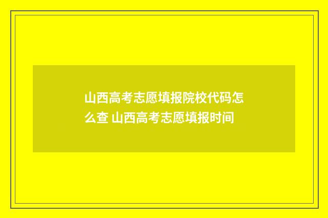 山西高考志愿填报院校代码怎么查 山西高考志愿填报时间