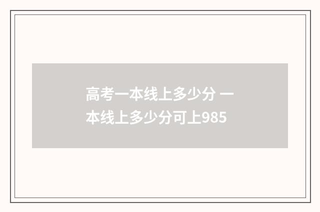 高考一本线上多少分 一本线上多少分可上985