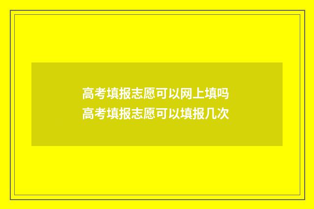 高考填报志愿可以网上填吗 高考填报志愿可以填报几次
