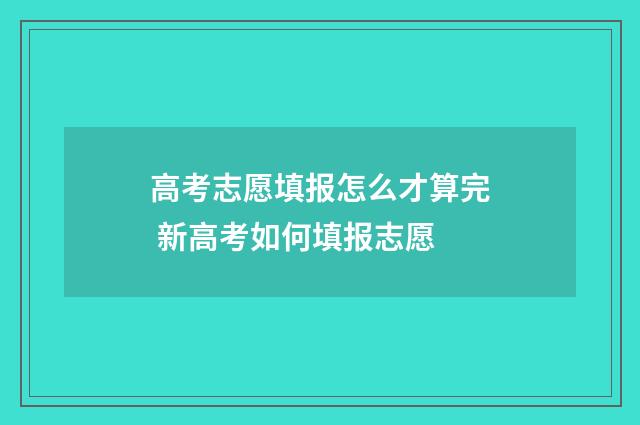 高考志愿填报怎么才算完 新高考如何填报志愿