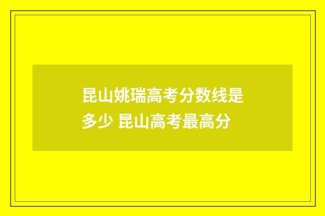 昆山姚瑞高考分数线是多少 昆山高考最高分