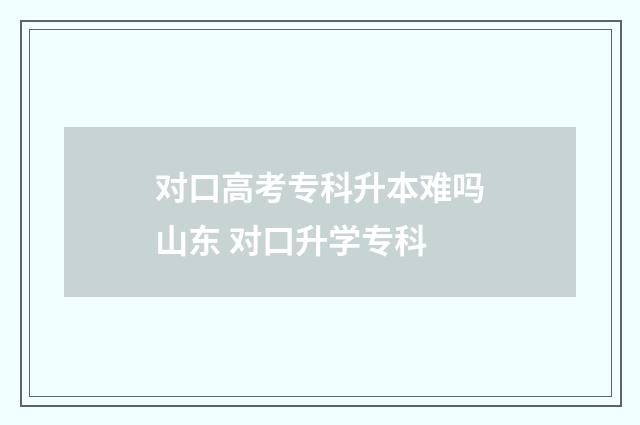 对口高考专科升本难吗山东 对口升学专科