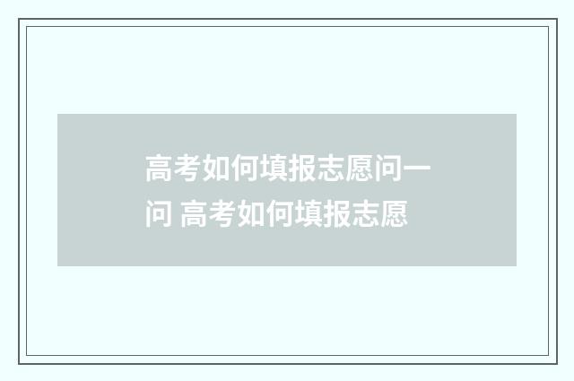 高考如何填报志愿问一问 高考如何填报志愿