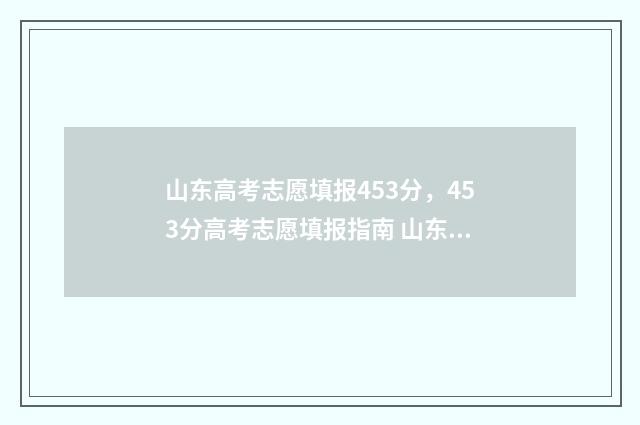 山东高考志愿填报453分，453分高考志愿填报指南 山东高考志愿填报查询