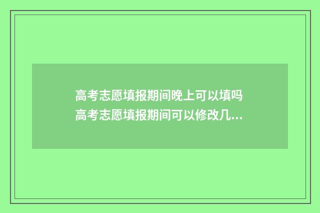高考志愿填报期间晚上可以填吗 高考志愿填报期间可以修改几次