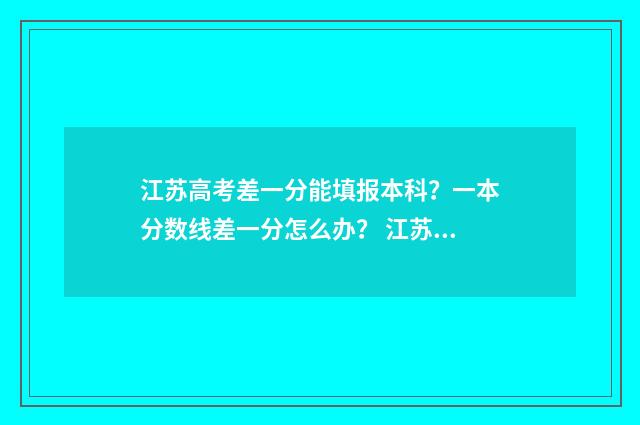 江苏高考差一分能填报本科?一本分数线差一分怎么办? 江苏高考差一分有多少人