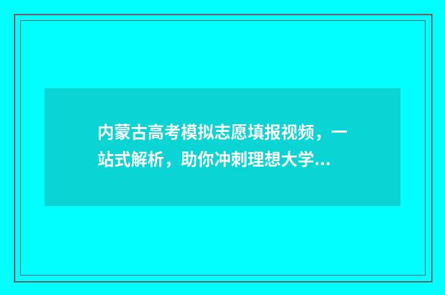 内蒙古高考模拟志愿填报视频，一站式解析，助你冲刺理想大学！ 内蒙古高考模拟报志愿