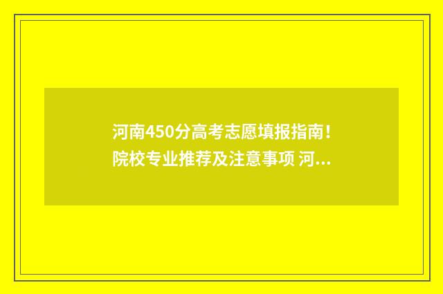 河南450分高考志愿填报指南！院校专业推荐及注意事项 河南高考450分算什么水平