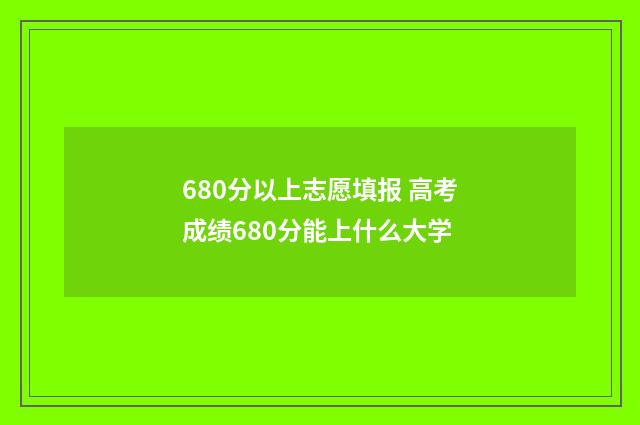 680分以上志愿填报 高考成绩680分能上什么大学