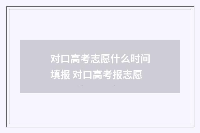 对口高考志愿什么时间填报 对口高考报志愿