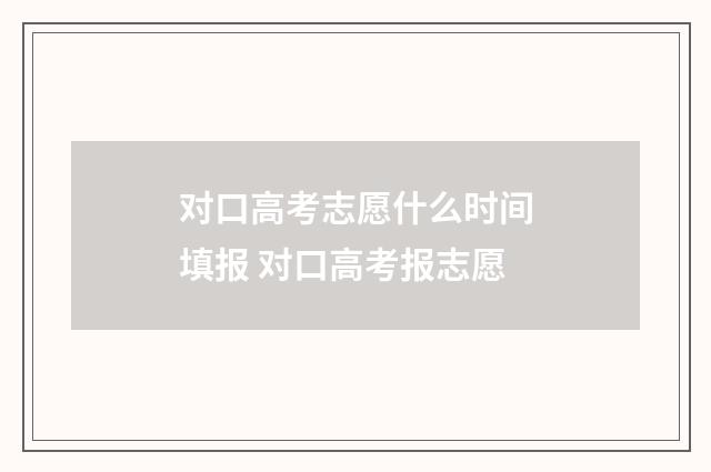 对口高考志愿什么时间填报 对口高考报志愿