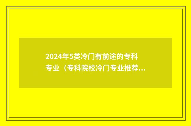 2024年5类冷门有前途的专科专业（专科院校冷门专业推荐） 2024年就业前景好的专业
