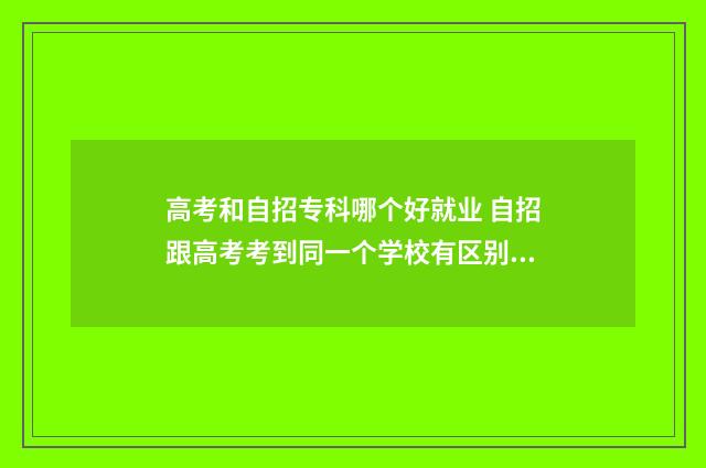 高考和自招专科哪个好就业 自招跟高考考到同一个学校有区别吗