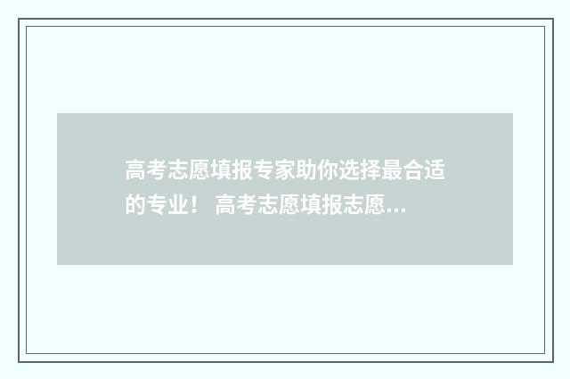 高考志愿填报专家助你选择最合适的专业! 高考志愿填报志愿表