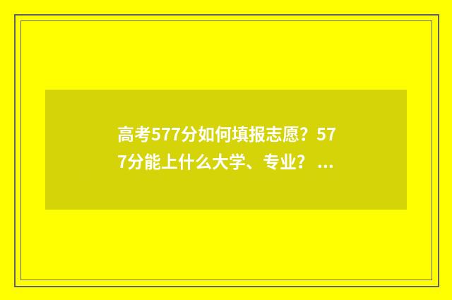 高考577分如何填报志愿？577分能上什么大学、专业？ 高考成绩567分怎么样