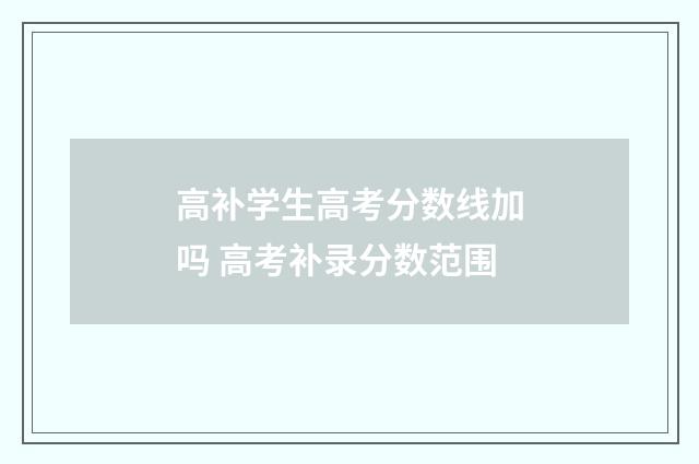 高补学生高考分数线加吗 高考补录分数范围