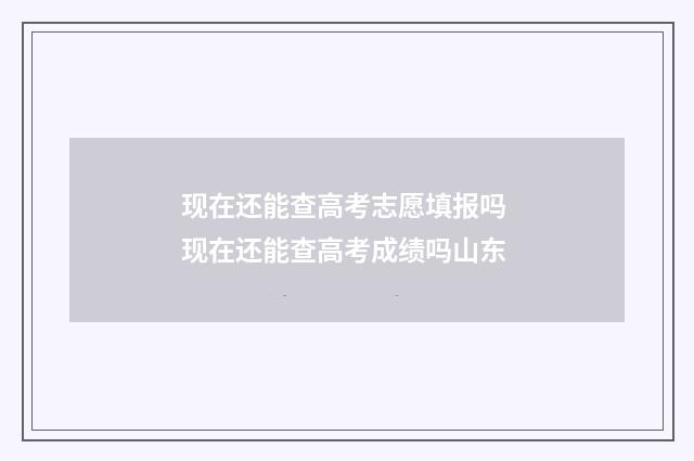 现在还能查高考志愿填报吗 现在还能查高考成绩吗山东