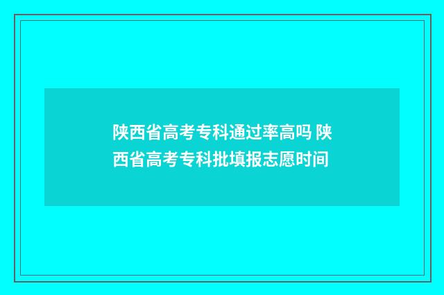 陕西省高考专科通过率高吗 陕西省高考专科批填报志愿时间