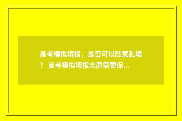 高考模拟填报，是否可以随意乱填？ 高考模拟填报志愿需要保存提交吗