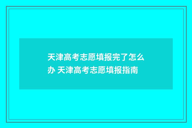 天津高考志愿填报完了怎么办 天津高考志愿填报指南
