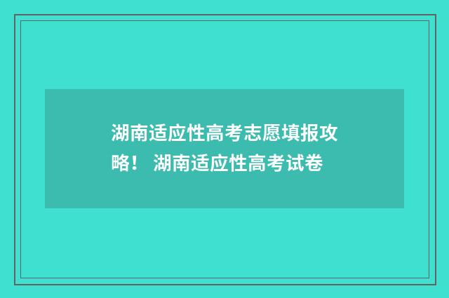 湖南适应性高考志愿填报攻略! 湖南适应性高考试卷