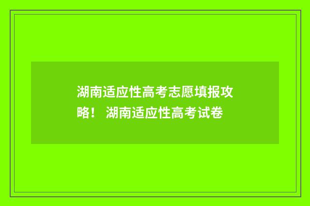 湖南适应性高考志愿填报攻略! 湖南适应性高考试卷